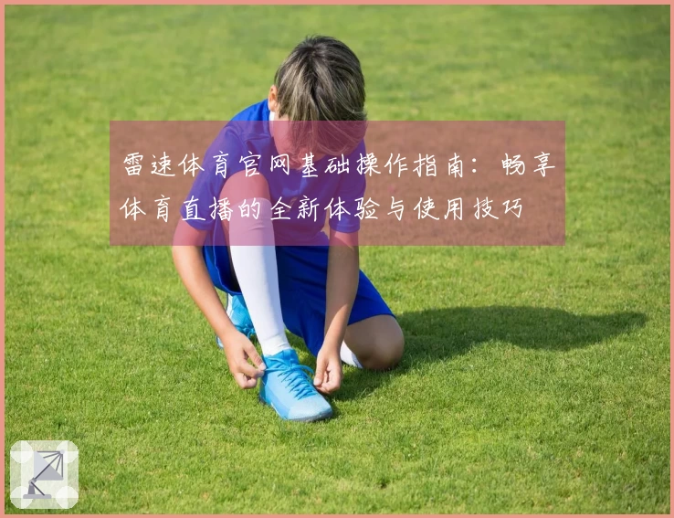 雷速体育官网基础操作指南：畅享体育直播的全新体验与使用技巧