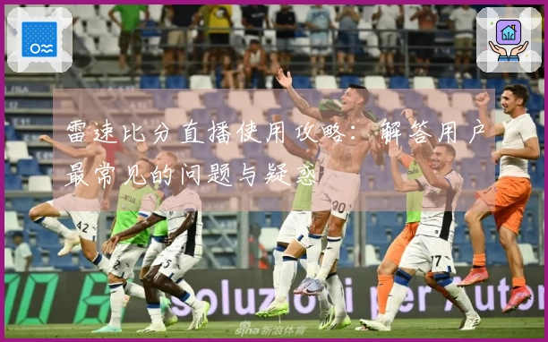 雷速比分直播使用攻略：解答用户最常见的问题与疑惑