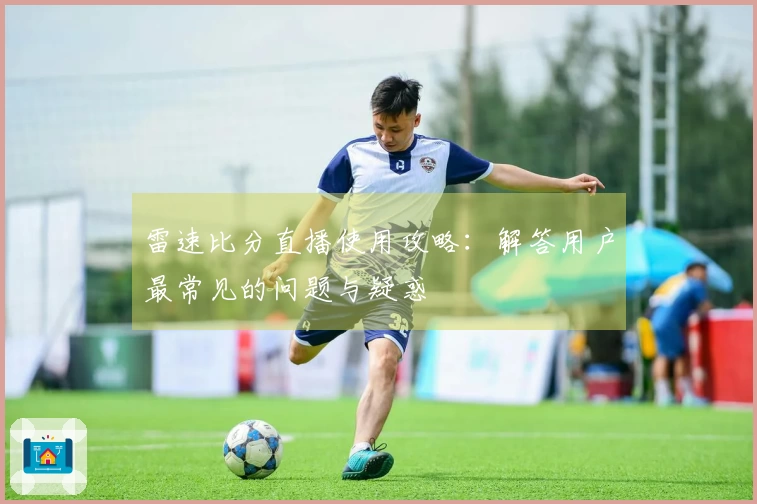 雷速比分直播使用攻略：解答用户最常见的问题与疑惑