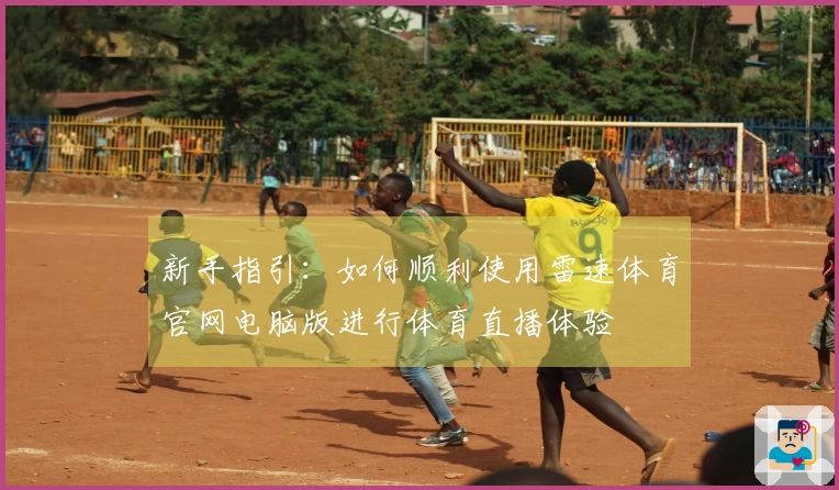 新手指引：如何顺利使用雷速体育官网电脑版进行体育直播体验