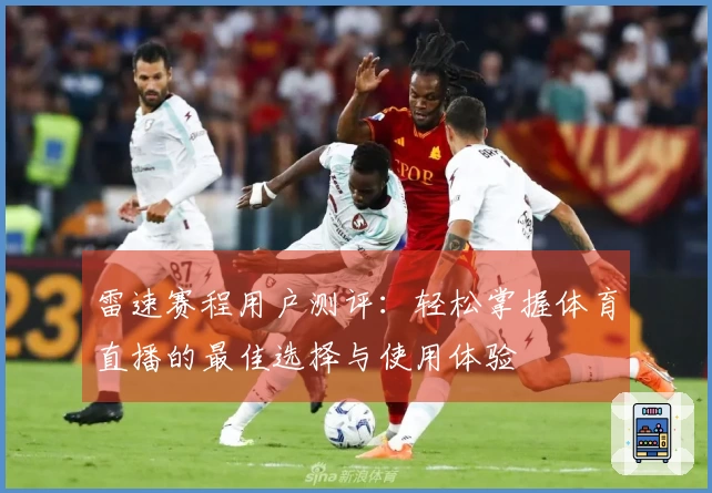 雷速赛程用户测评：轻松掌握体育直播的最佳选择与使用体验