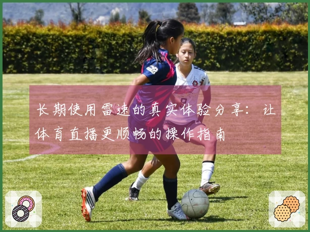 长期使用雷速的真实体验分享：让体育直播更顺畅的操作指南