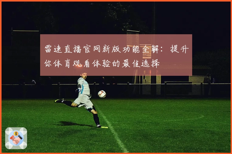 雷速直播官网新版功能全解：提升你体育观看体验的最佳选择