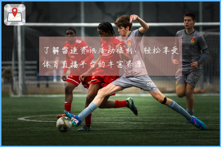 了解雷速资讯活动福利，轻松享受体育直播平台的丰富资源