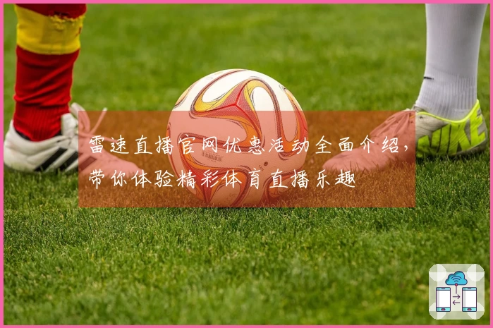雷速直播官网优惠活动全面介绍，带你体验精彩体育直播乐趣