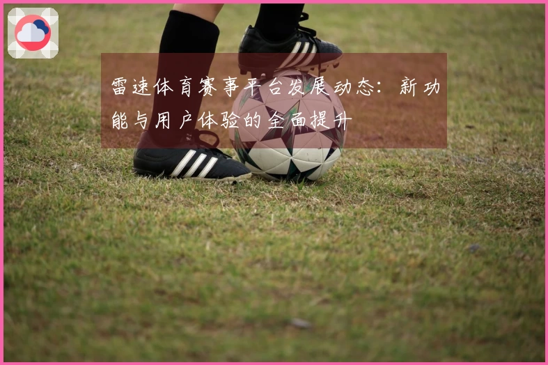 雷速体育赛事平台发展动态：新功能与用户体验的全面提升