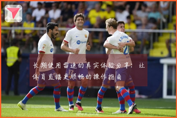 长期使用雷速的真实体验分享：让体育直播更顺畅的操作指南