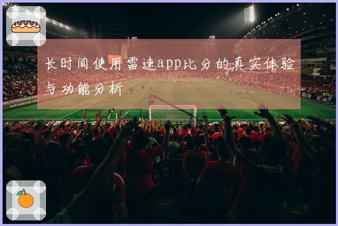 长时间使用雷速app比分的真实体验与功能分析
