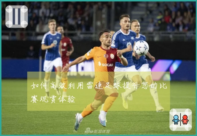 如何高效利用雷速足球提升您的比赛观赏体验