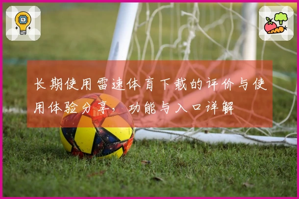 长期使用雷速体育下载的评价与使用体验分享，功能与入口详解